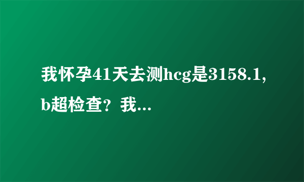 我怀孕41天去测hcg是3158.1,b超检查？我怀孕41天去测h...