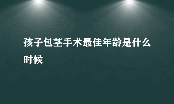 孩子包茎手术最佳年龄是什么时候