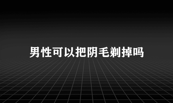 男性可以把阴毛剃掉吗