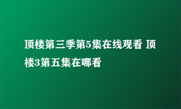 顶楼第三季第5集在线观看 顶楼3第五集在哪看