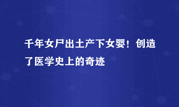 千年女尸出土产下女婴！创造了医学史上的奇迹