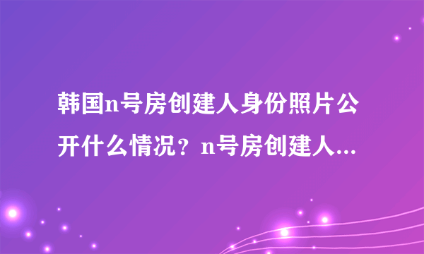 韩国n号房创建人身份照片公开什么情况？n号房创建人godgod真实身份