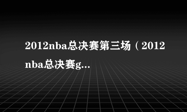 2012nba总决赛第三场（2012nba总决赛g3全场回放）