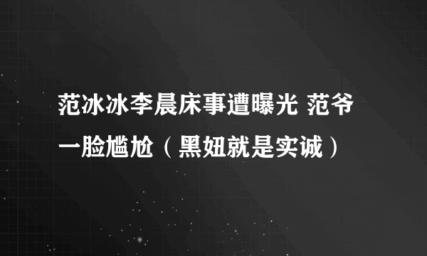 范冰冰李晨床事遭曝光 范爷一脸尴尬（黑妞就是实诚）