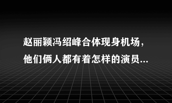 赵丽颖冯绍峰合体现身机场，他们俩人都有着怎样的演员生涯经历？