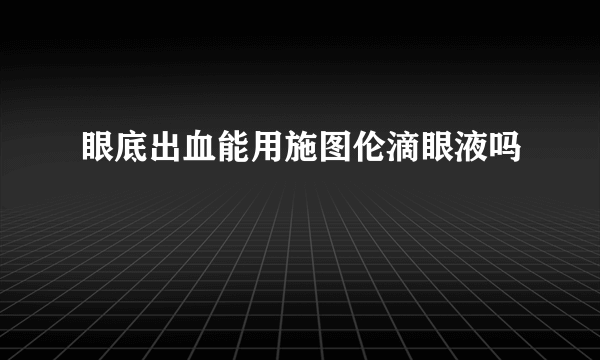 眼底出血能用施图伦滴眼液吗