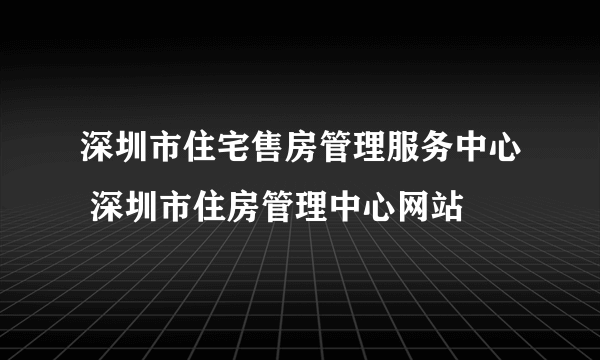 深圳市住宅售房管理服务中心 深圳市住房管理中心网站