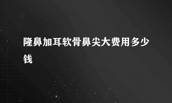 隆鼻加耳软骨鼻尖大费用多少钱