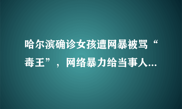 哈尔滨确诊女孩遭网暴被骂“毒王”，网络暴力给当事人造成了哪些伤害？