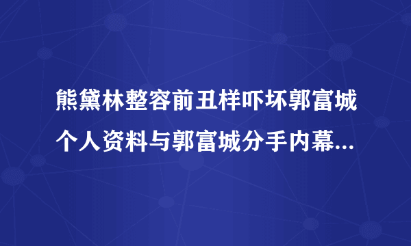 熊黛林整容前丑样吓坏郭富城个人资料与郭富城分手内幕曝光_熊黛林整容前