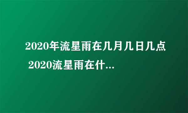 2020年流星雨在几月几日几点 2020流星雨在什么时候出现