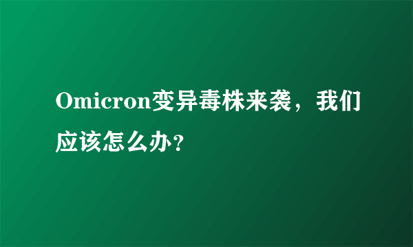 Omicron变异毒株来袭，我们应该怎么办？