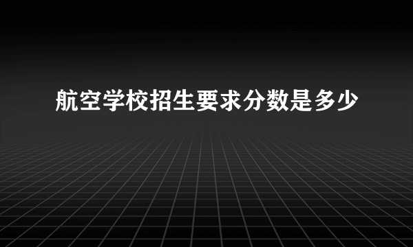 航空学校招生要求分数是多少