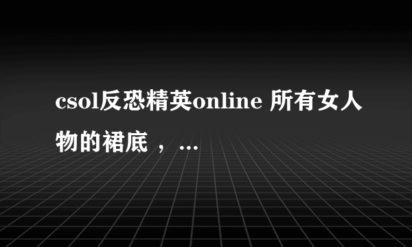 csol反恐精英online 所有女人物的裙底 ，有重赏追加100