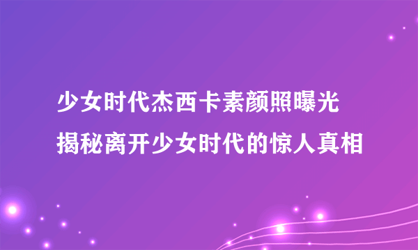 少女时代杰西卡素颜照曝光 揭秘离开少女时代的惊人真相