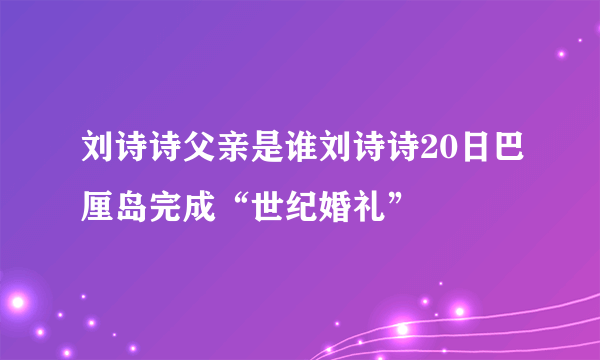 刘诗诗父亲是谁刘诗诗20日巴厘岛完成“世纪婚礼”