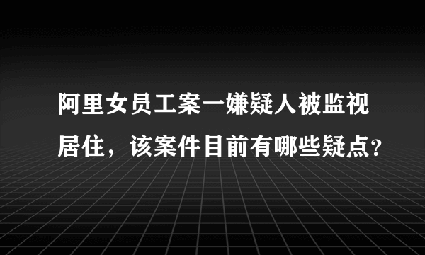 阿里女员工案一嫌疑人被监视居住，该案件目前有哪些疑点？