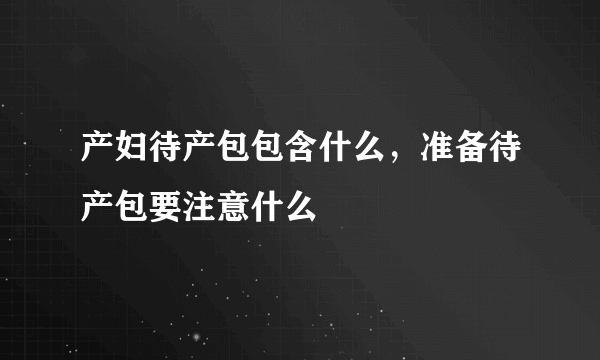 产妇待产包包含什么，准备待产包要注意什么