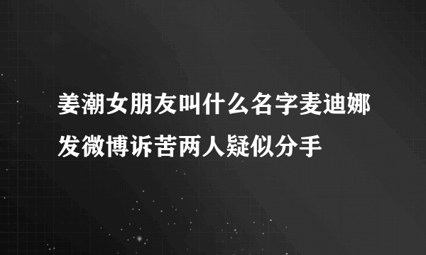 姜潮女朋友叫什么名字麦迪娜发微博诉苦两人疑似分手