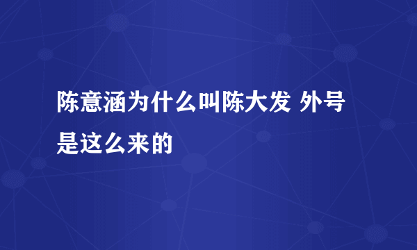 陈意涵为什么叫陈大发 外号是这么来的