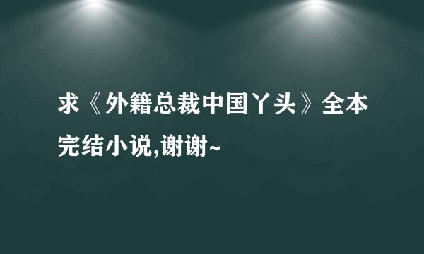 求《外籍总裁中国丫头》全本完结小说,谢谢~