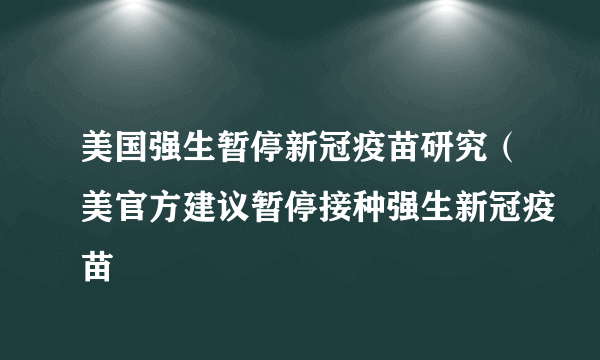 美国强生暂停新冠疫苗研究（美官方建议暂停接种强生新冠疫苗