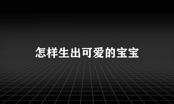 怎样生出可爱的宝宝