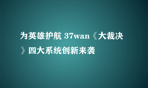 为英雄护航 37wan《大裁决》四大系统创新来袭