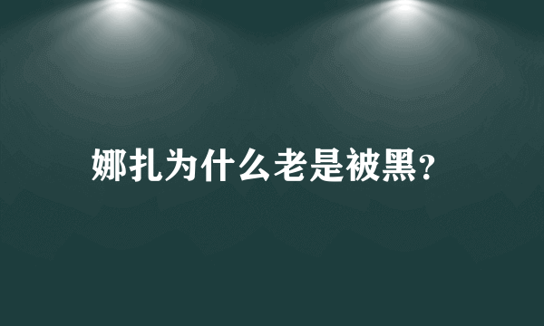 娜扎为什么老是被黑？