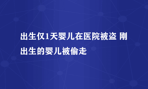 出生仅1天婴儿在医院被盗 刚出生的婴儿被偷走