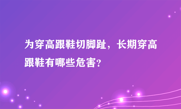 为穿高跟鞋切脚趾，长期穿高跟鞋有哪些危害？