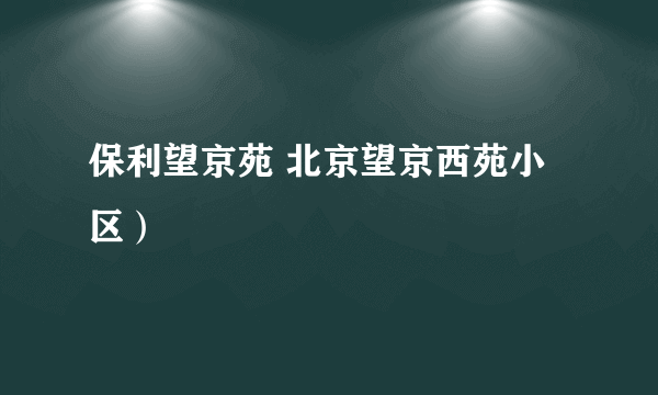 保利望京苑 北京望京西苑小区）