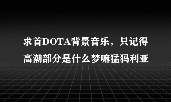 求首DOTA背景音乐，只记得高潮部分是什么梦嘛猛犸利亚