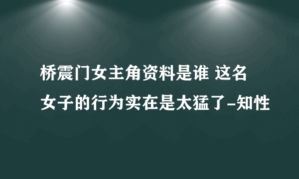 桥震门女主角资料是谁 这名女子的行为实在是太猛了-知性