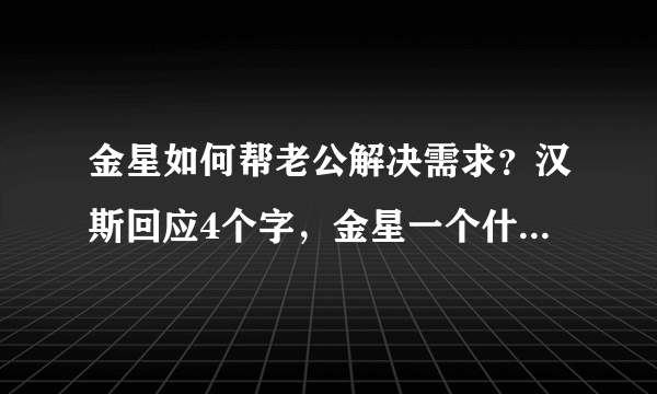 金星如何帮老公解决需求？汉斯回应4个字，金星一个什么动作感动众人？