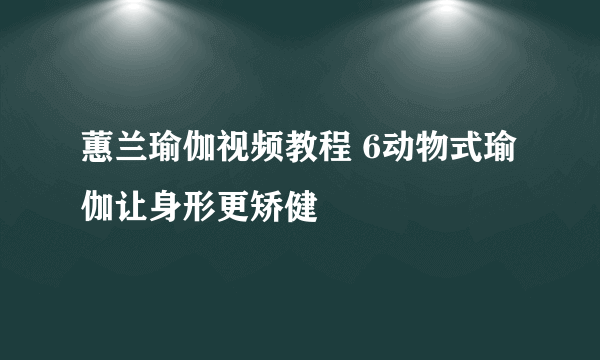 蕙兰瑜伽视频教程 6动物式瑜伽让身形更矫健