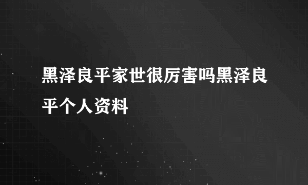 黑泽良平家世很厉害吗黑泽良平个人资料