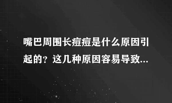 嘴巴周围长痘痘是什么原因引起的？这几种原因容易导致嘴巴周围长痘痘