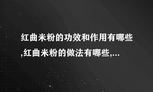 红曲米粉的功效和作用有哪些,红曲米粉的做法有哪些,红曲米粉是什么,红曲米粉的注意事项有哪些