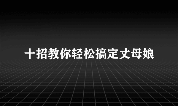 十招教你轻松搞定丈母娘