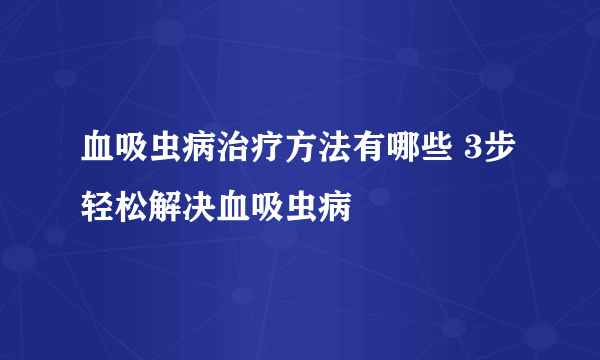 血吸虫病治疗方法有哪些 3步轻松解决血吸虫病