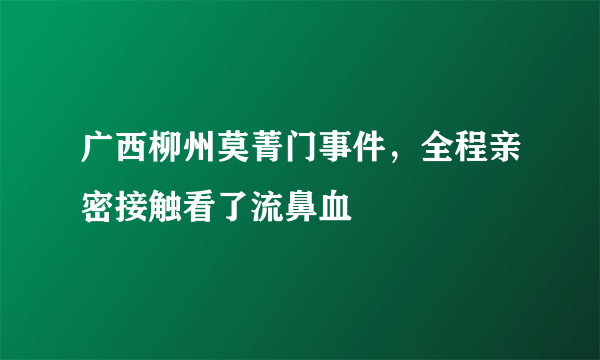 广西柳州莫菁门事件，全程亲密接触看了流鼻血 