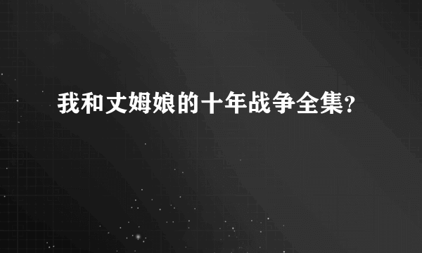 我和丈姆娘的十年战争全集？