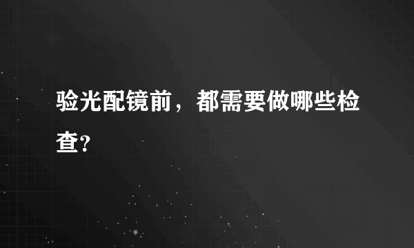 验光配镜前，都需要做哪些检查？