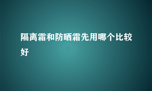 隔离霜和防晒霜先用哪个比较好