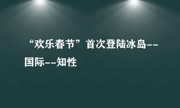 “欢乐春节”首次登陆冰岛--国际--知性