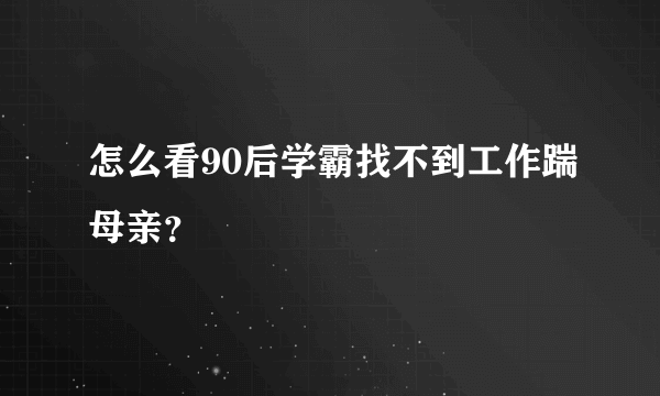 怎么看90后学霸找不到工作踹母亲？