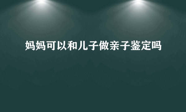 妈妈可以和儿子做亲子鉴定吗