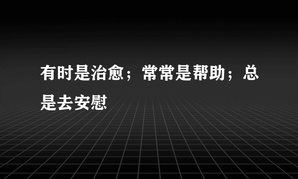 有时是治愈；常常是帮助；总是去安慰