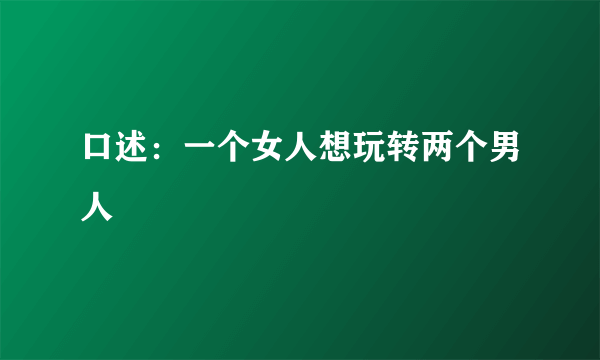 口述：一个女人想玩转两个男人